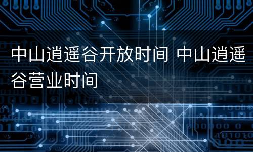 中山逍遥谷开放时间 中山逍遥谷营业时间