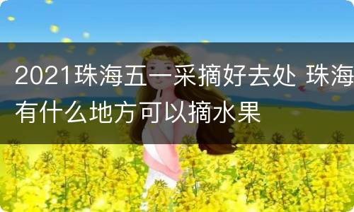 2021珠海五一采摘好去处 珠海有什么地方可以摘水果