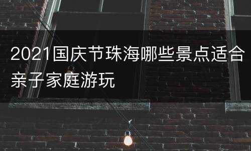 2021国庆节珠海哪些景点适合亲子家庭游玩