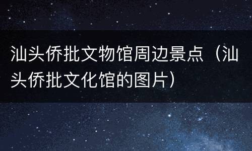 汕头侨批文物馆周边景点（汕头侨批文化馆的图片）