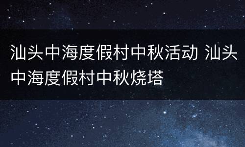 汕头中海度假村中秋活动 汕头中海度假村中秋烧塔