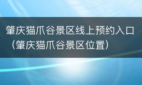 肇庆猫爪谷景区线上预约入口（肇庆猫爪谷景区位置）