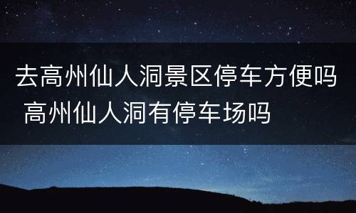 去高州仙人洞景区停车方便吗 高州仙人洞有停车场吗