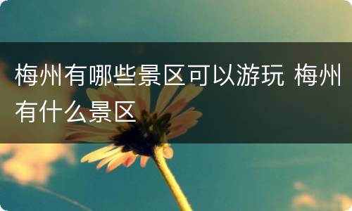 梅州有哪些景区可以游玩 梅州有什么景区
