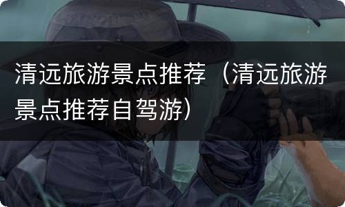 清远旅游景点推荐（清远旅游景点推荐自驾游）