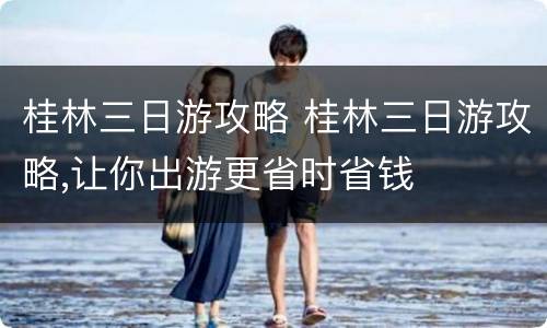 桂林三日游攻略 桂林三日游攻略,让你出游更省时省钱