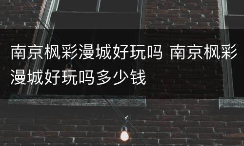 南京枫彩漫城好玩吗 南京枫彩漫城好玩吗多少钱