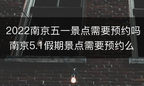 2022南京五一景点需要预约吗 南京5.1假期景点需要预约么