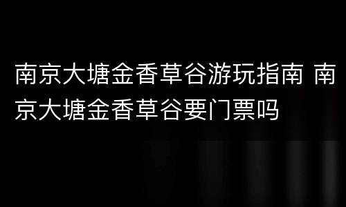 南京大塘金香草谷游玩指南 南京大塘金香草谷要门票吗