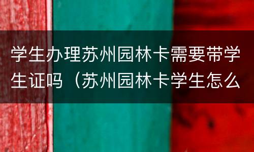 学生办理苏州园林卡需要带学生证吗（苏州园林卡学生怎么办）