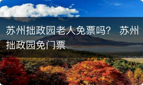苏州拙政园老人免票吗？ 苏州拙政园免门票