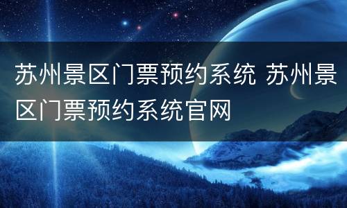 苏州景区门票预约系统 苏州景区门票预约系统官网