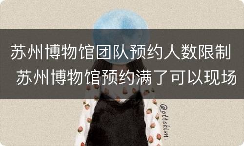 苏州博物馆团队预约人数限制 苏州博物馆预约满了可以现场排队么