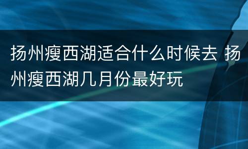 扬州瘦西湖适合什么时候去 扬州瘦西湖几月份最好玩