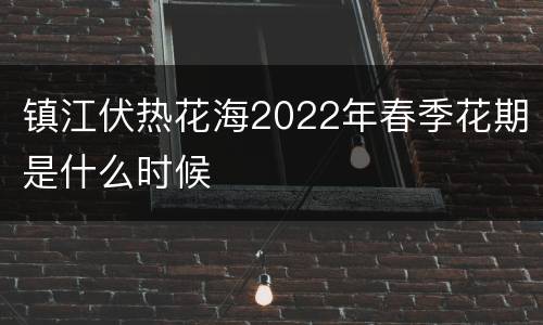 镇江伏热花海2022年春季花期是什么时候