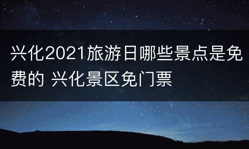 兴化2021旅游日哪些景点是免费的 兴化景区免门票