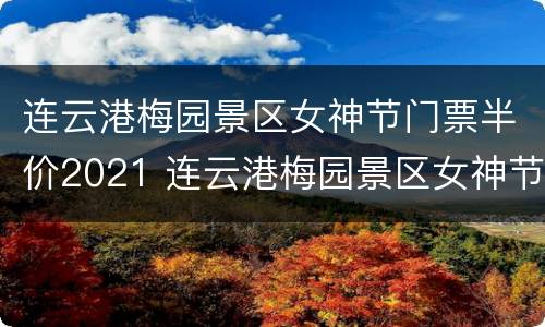 连云港梅园景区女神节门票半价2021 连云港梅园景区女神节门票半价2021年11月