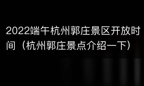 2022端午杭州郭庄景区开放时间（杭州郭庄景点介绍一下）