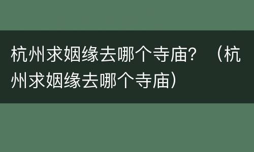 杭州求姻缘去哪个寺庙？（杭州求姻缘去哪个寺庙）