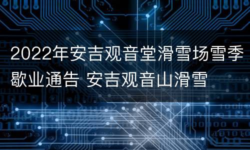 2022年安吉观音堂滑雪场雪季歇业通告 安吉观音山滑雪