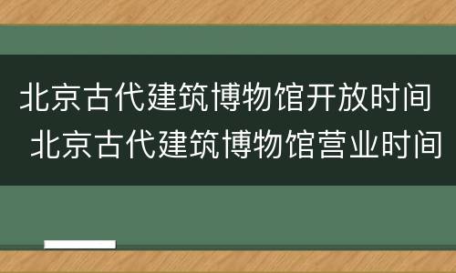北京古代建筑博物馆开放时间 北京古代建筑博物馆营业时间