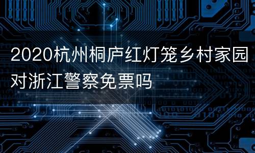 2020杭州桐庐红灯笼乡村家园对浙江警察免票吗