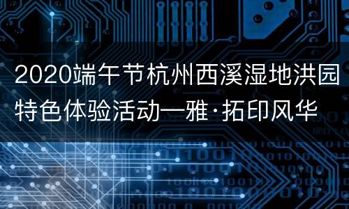 2020端午节杭州西溪湿地洪园特色体验活动—雅·拓印风华