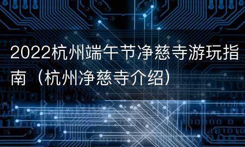 2022杭州端午节净慈寺游玩指南（杭州净慈寺介绍）