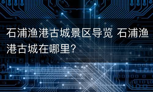 石浦渔港古城景区导览 石浦渔港古城在哪里?