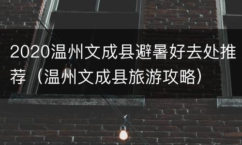2020温州文成县避暑好去处推荐（温州文成县旅游攻略）