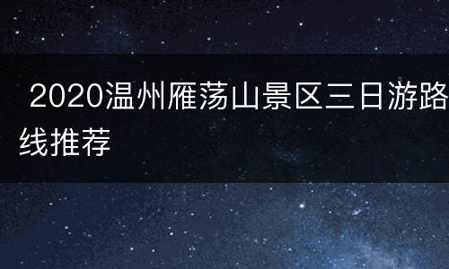  2020温州雁荡山景区三日游路线推荐