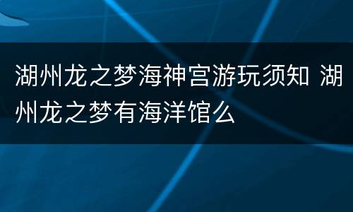 湖州龙之梦海神宫游玩须知 湖州龙之梦有海洋馆么