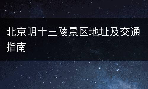 北京明十三陵景区地址及交通指南