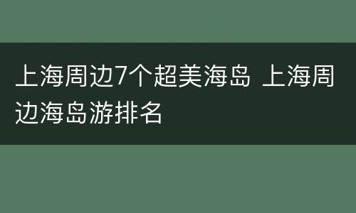 上海周边7个超美海岛 上海周边海岛游排名