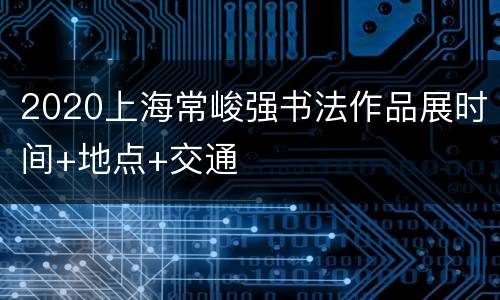 2020上海常峻强书法作品展时间+地点+交通