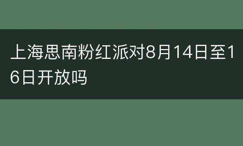 上海思南粉红派对8月14日至16日开放吗