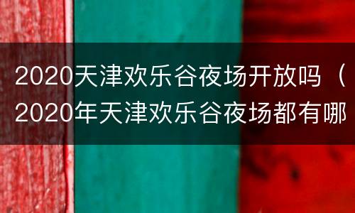 2020天津欢乐谷夜场开放吗（2020年天津欢乐谷夜场都有哪些项目）