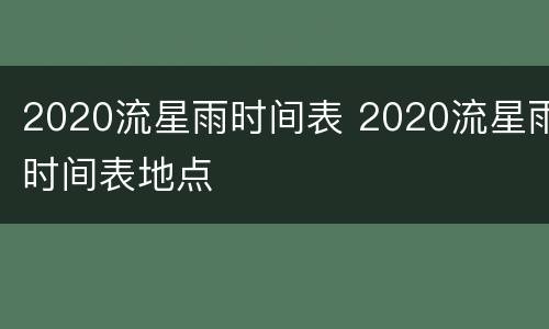 2020流星雨时间表 2020流星雨时间表地点