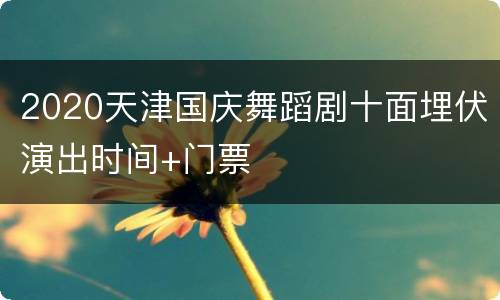 2020天津国庆舞蹈剧十面埋伏演出时间+门票
