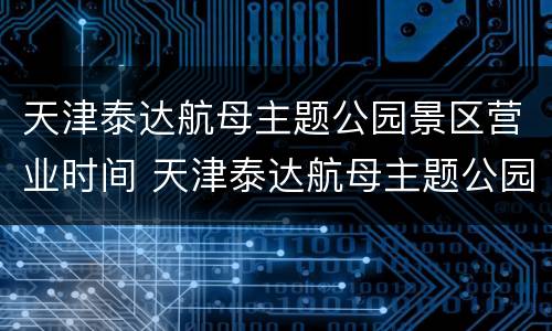 天津泰达航母主题公园景区营业时间 天津泰达航母主题公园景区营业时间是几点