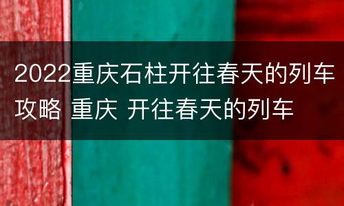 2022重庆石柱开往春天的列车攻略 重庆 开往春天的列车