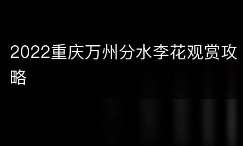 2022重庆万州分水李花观赏攻略