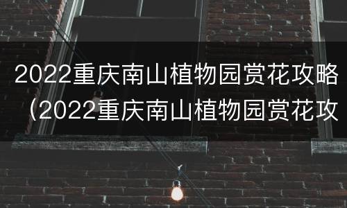 2022重庆南山植物园赏花攻略（2022重庆南山植物园赏花攻略图片）