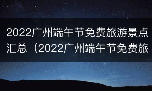 2022广州端午节免费旅游景点汇总（2022广州端午节免费旅游景点汇总图片）