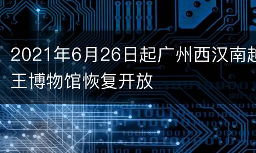 2021年6月26日起广州西汉南越王博物馆恢复开放