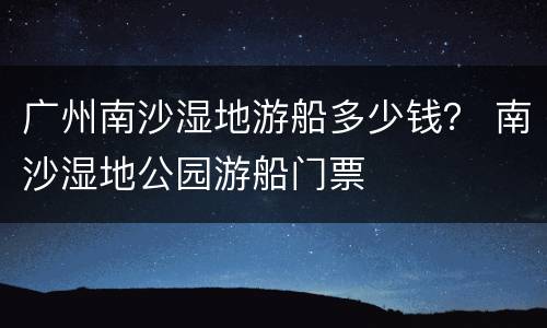 广州南沙湿地游船多少钱？ 南沙湿地公园游船门票