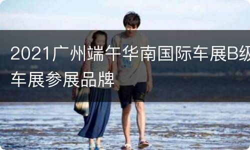 2021广州端午华南国际车展B级车展参展品牌