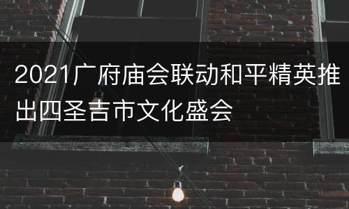 2021广府庙会联动和平精英推出四圣吉市文化盛会