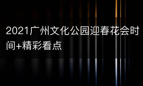 2021广州文化公园迎春花会时间+精彩看点