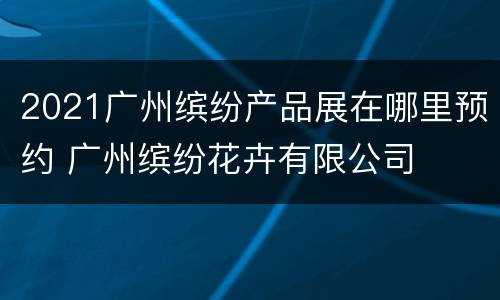 2021广州缤纷产品展在哪里预约 广州缤纷花卉有限公司